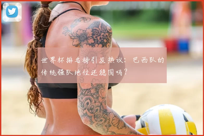 世界杯排名榜引发热议:巴西队的传统强队地位还稳固吗?
