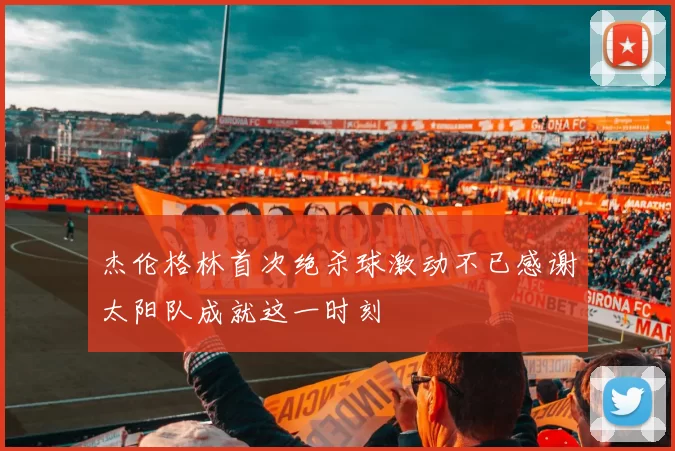 杰伦格林首次绝杀球激动不已感谢太阳队成就这一时刻