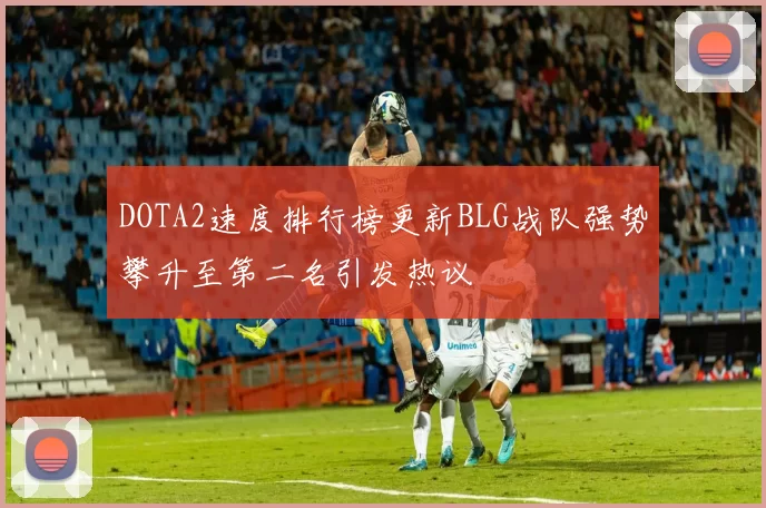 DOTA2速度排行榜更新BLG战队强势攀升至第二名引发热议