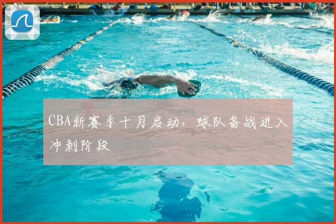 CBA新赛季十月启动，球队备战进入冲刺阶段
