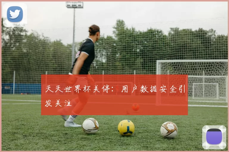 天天世界杯关停:用户数据安全引发关注