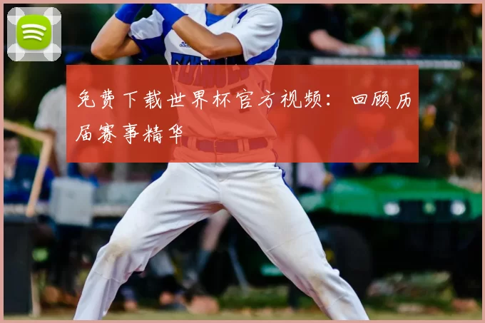 免费下载世界杯官方视频:回顾历届赛事精华