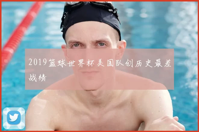 2019篮球世界杯美国队创历史最差战绩