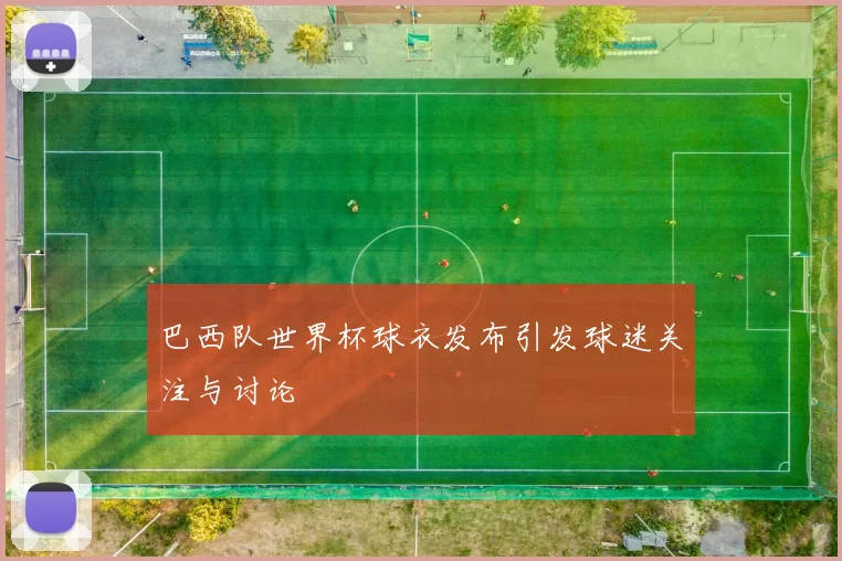 巴西队世界杯球衣发布引发球迷关注与讨论