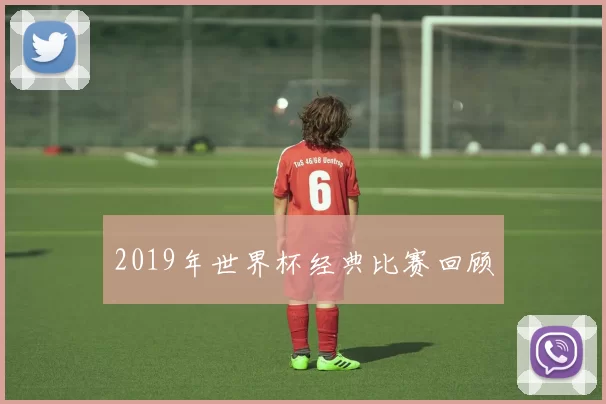 2019年世界杯经典比赛回顾