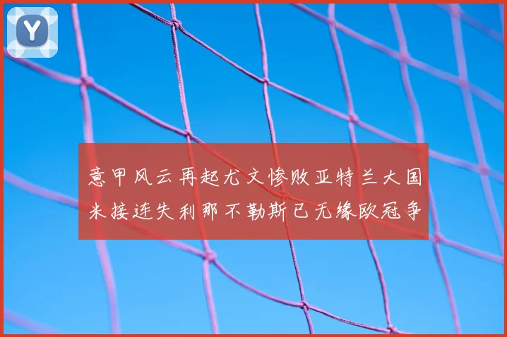 意甲风云再起尤文惨败亚特兰大国米接连失利那不勒斯已无缘欧冠争夺