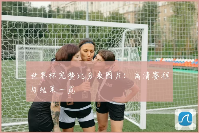 世界杯完整比分表图片：高清赛程与结果一览