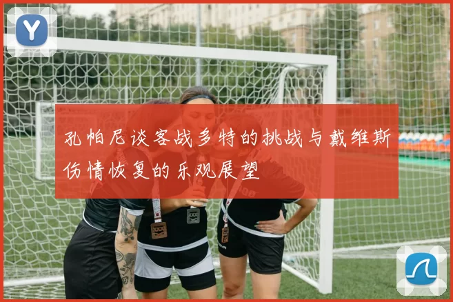 孔帕尼谈客战多特的挑战与戴维斯伤情恢复的乐观展望