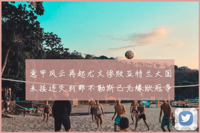意甲风云再起尤文惨败亚特兰大国米接连失利那不勒斯已无缘欧冠争夺
