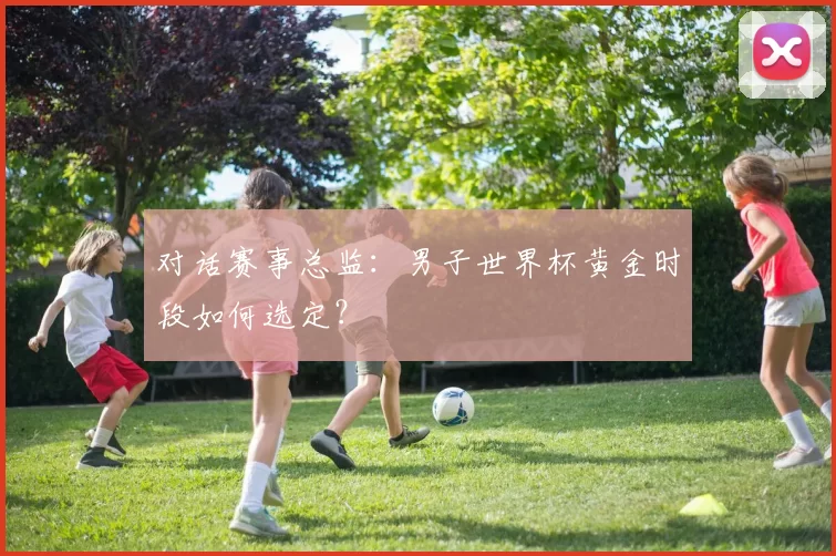 对话赛事总监:男子世界杯黄金时段如何选定?