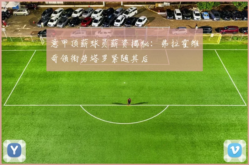 意甲顶薪球员薪资揭秘：弗拉霍维奇领衔劳塔罗紧随其后