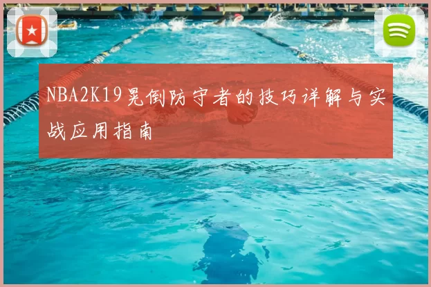 NBA2K19晃倒防守者的技巧详解与实战应用指南