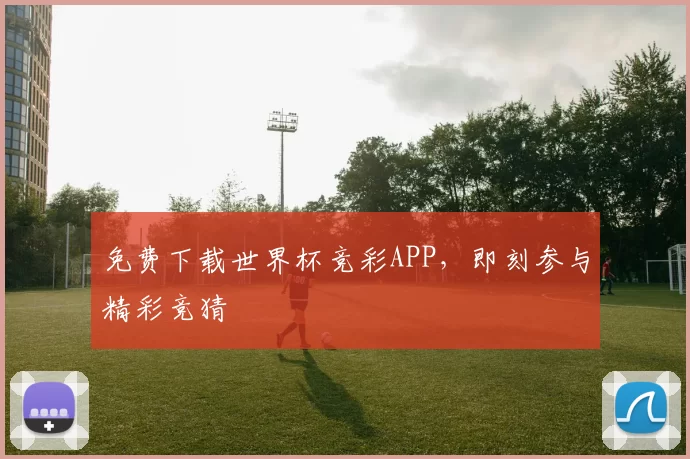 免费下载世界杯竞彩APP，即刻参与精彩竞猜