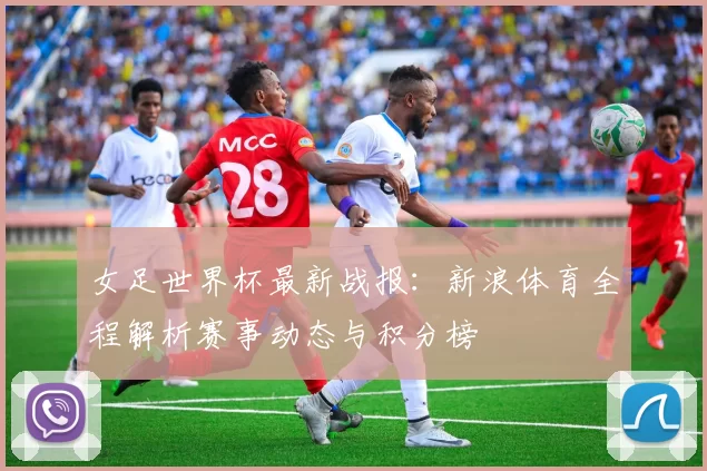 女足世界杯最新战报:新浪体育全程解析赛事动态与积分榜