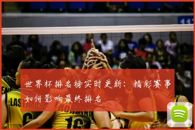 世界杯排名榜实时更新:精彩赛事如何影响最终排名