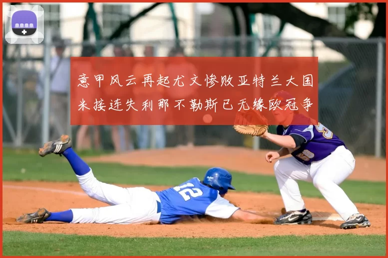 意甲风云再起尤文惨败亚特兰大国米接连失利那不勒斯已无缘欧冠争夺