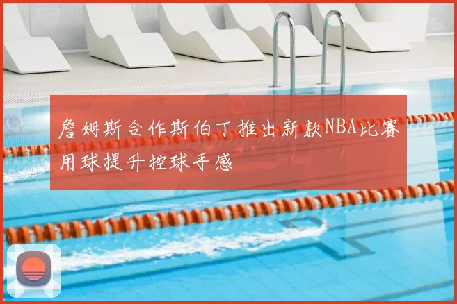 詹姆斯合作斯伯丁推出新款NBA比赛用球提升控球手感
