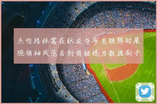 杰伦格林需在狄龙与布克缺阵时展现领袖风范否则将被视为数据刷子