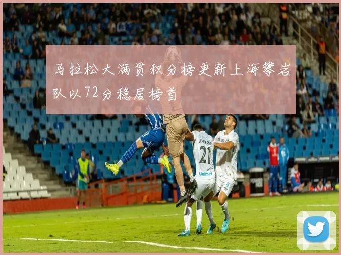 马拉松大满贯积分榜更新上海攀岩队以72分稳居榜首