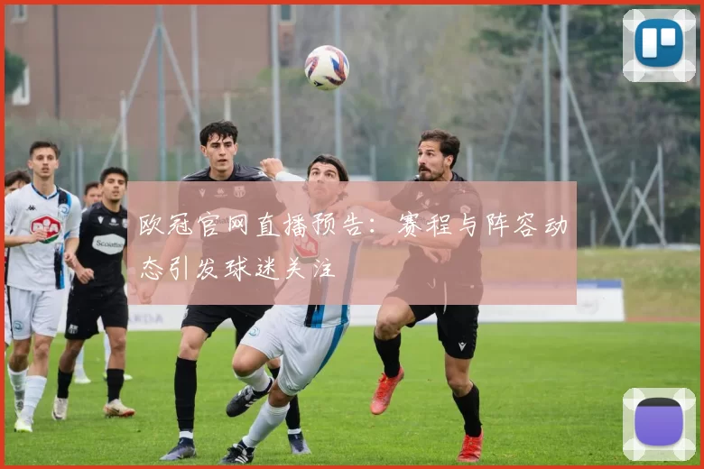 欧冠官网直播预告：赛程与阵容动态引发球迷关注