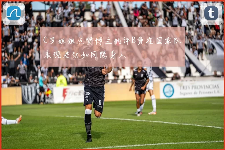 C罗姐姐点赞博主批评B费在国家队表现差劲如同隐身人
