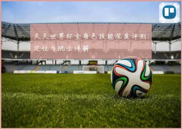 天天世界杯全角色技能深度评测：定位与玩法详解