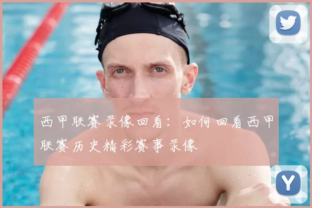 西甲联赛录像回看:如何回看西甲联赛历史精彩赛事录像