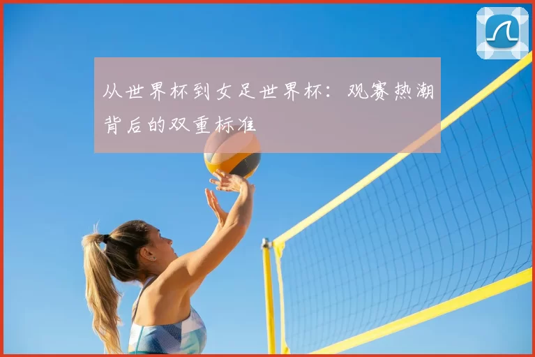 从世界杯到女足世界杯:观赛热潮背后的双重标准