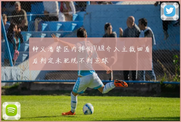 钟义浩禁区内摔倒VAR介入主裁回看后判定未犯规不判点球