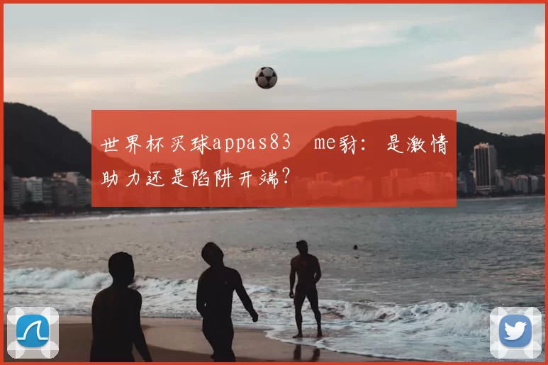 世界杯买球appas83椣me豺:是激情助力还是陷阱开端?