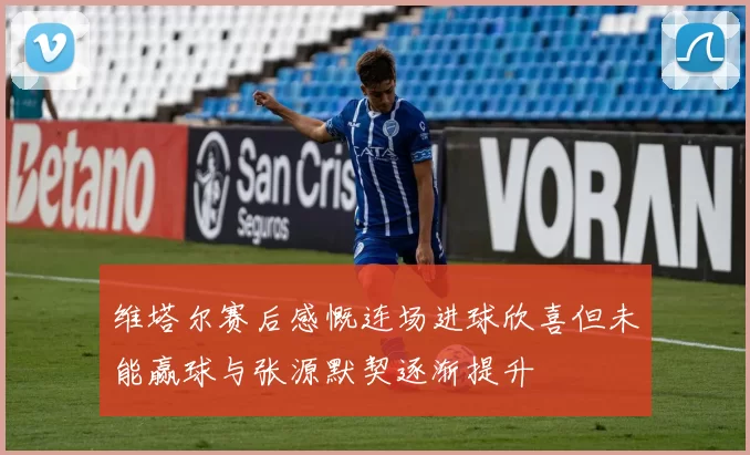 维塔尔赛后感慨连场进球欣喜但未能赢球与张源默契逐渐提升
