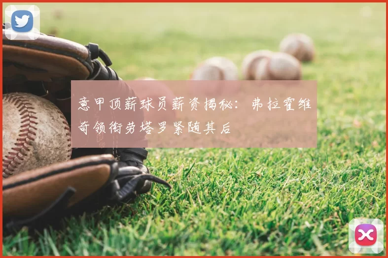 意甲顶薪球员薪资揭秘：弗拉霍维奇领衔劳塔罗紧随其后
