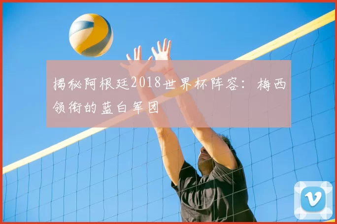 揭秘阿根廷2018世界杯阵容：梅西领衔的蓝白军团