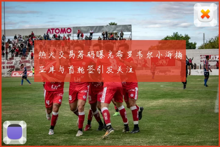 热火交易筹码曝光希罗韦尔小海梅亚库与首轮签引发关注