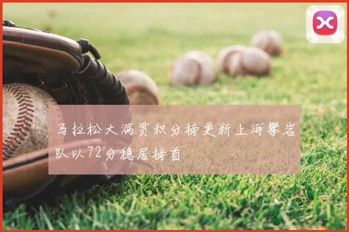 马拉松大满贯积分榜更新上海攀岩队以72分稳居榜首
