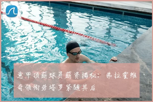 意甲顶薪球员薪资揭秘:弗拉霍维奇领衔劳塔罗紧随其后