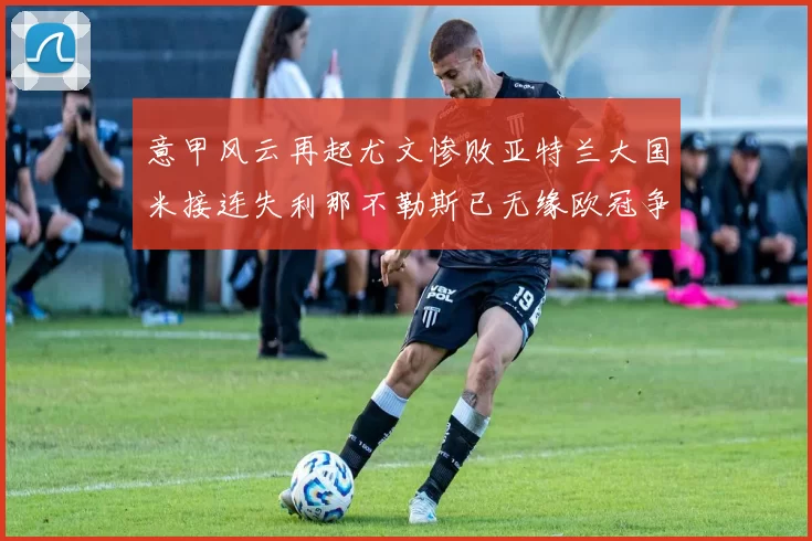 意甲风云再起尤文惨败亚特兰大国米接连失利那不勒斯已无缘欧冠争夺