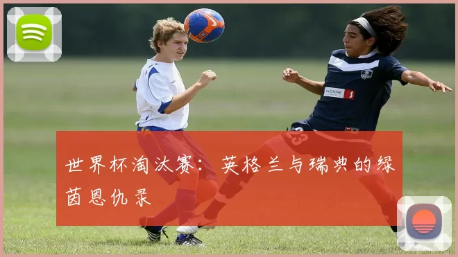 世界杯淘汰赛:英格兰与瑞典的绿茵恩仇录
