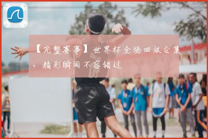 【完整赛事】世界杯全场回放合集,精彩瞬间不容错过