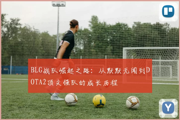 BLG战队崛起之路：从默默无闻到DOTA2顶尖强队的成长历程