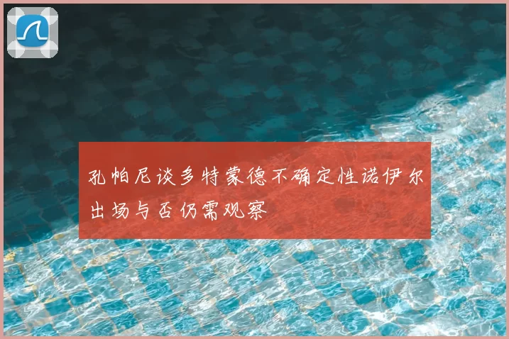 孔帕尼谈多特蒙德不确定性诺伊尔出场与否仍需观察