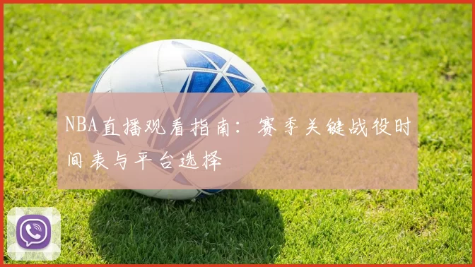 NBA直播观看指南:赛季关键战役时间表与平台选择