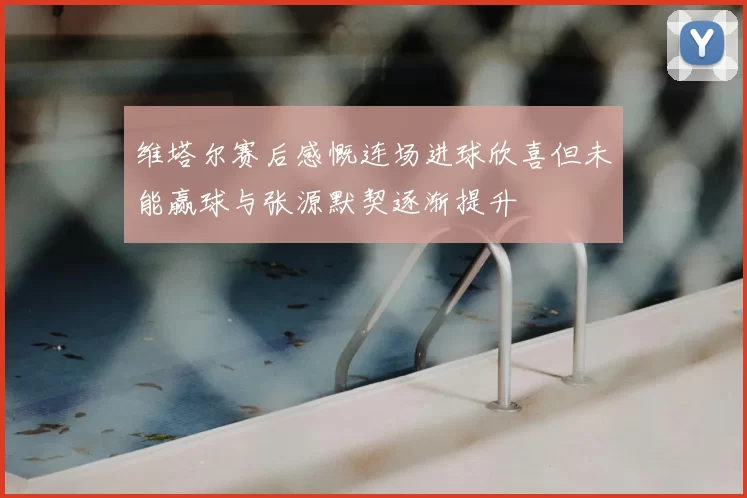 维塔尔赛后感慨连场进球欣喜但未能赢球与张源默契逐渐提升