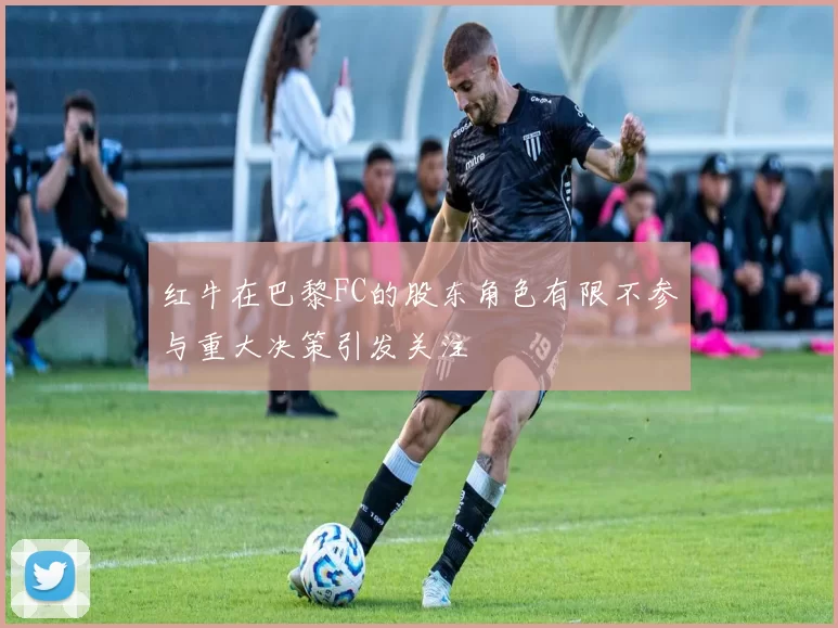 红牛在巴黎FC的股东角色有限不参与重大决策引发关注