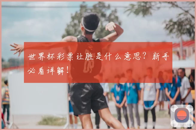 世界杯彩票让胜是什么意思？新手必看详解！