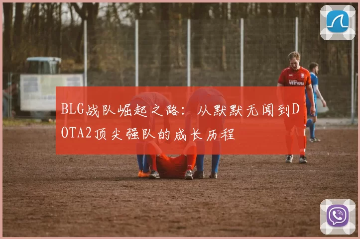 BLG战队崛起之路：从默默无闻到DOTA2顶尖强队的成长历程