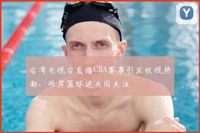 台湾电视台直播CBA赛事引发收视热潮,两岸篮球迷共同关注