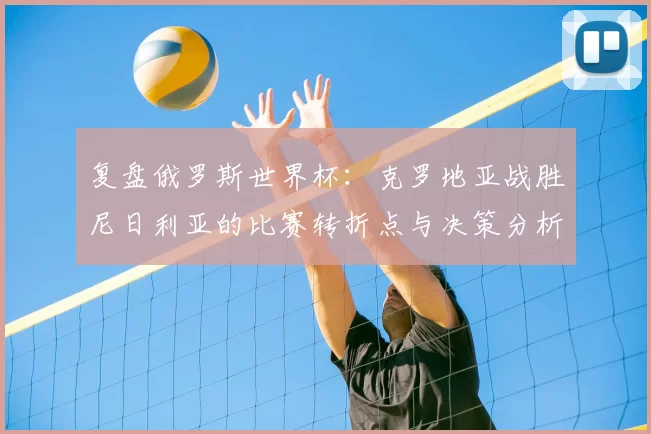 复盘俄罗斯世界杯:克罗地亚战胜尼日利亚的比赛转折点与决策分析