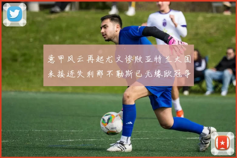 意甲风云再起尤文惨败亚特兰大国米接连失利那不勒斯已无缘欧冠争夺
