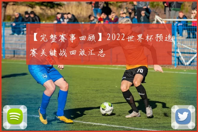 【完整赛事回顾】2022世界杯预选赛关键战回放汇总